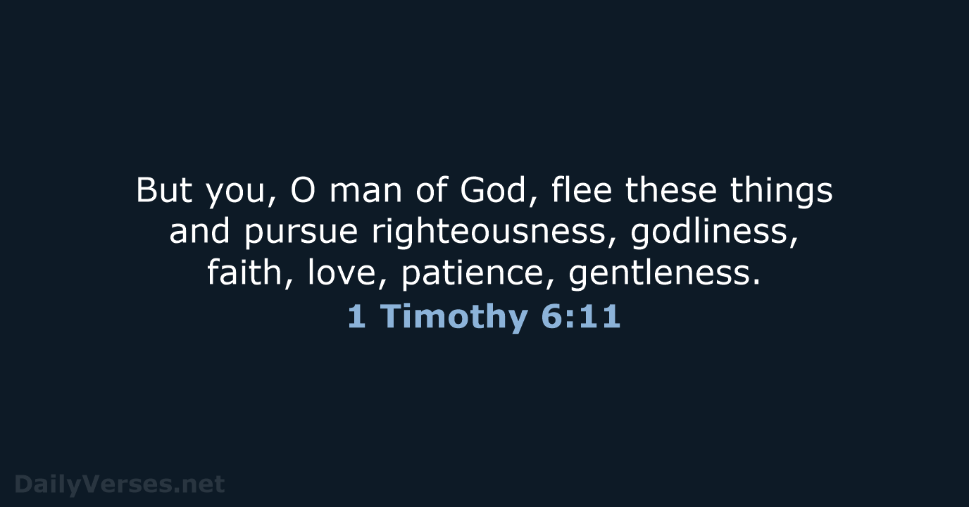 But you, O man of God, flee these things and pursue righteousness… 1 Timothy 6:11