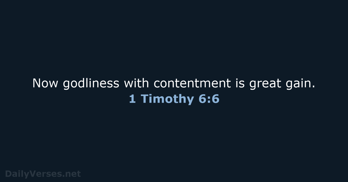 Now godliness with contentment is great gain. 1 Timothy 6:6