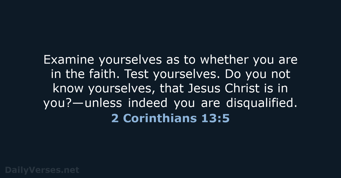 Examine yourselves as to whether you are in the faith. Test yourselves… 2 Corinthians 13:5