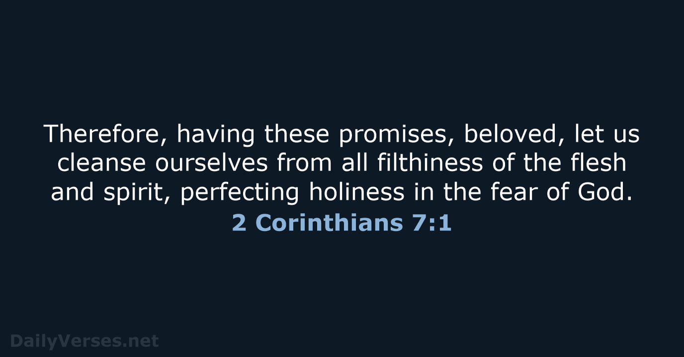 Therefore, having these promises, beloved, let us cleanse ourselves from all filthiness… 2 Corinthians 7:1