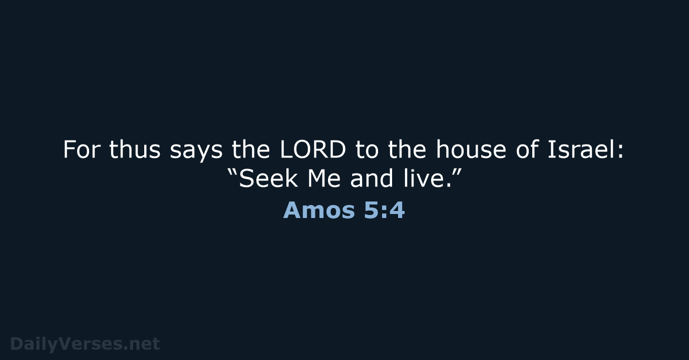 For thus says the LORD to the house of Israel: “Seek Me and live.” Amos 5:4
