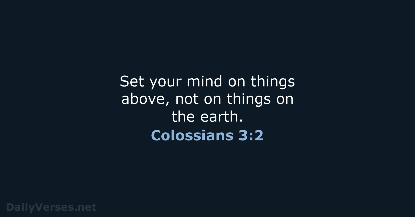 Set your mind on things above, not on things on the earth. Colossians 3:2
