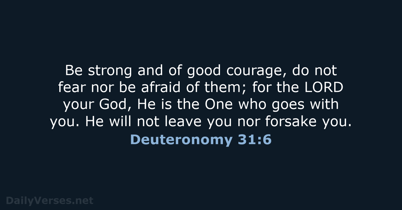 Be strong and of good courage, do not fear nor be afraid… Deuteronomy 31:6