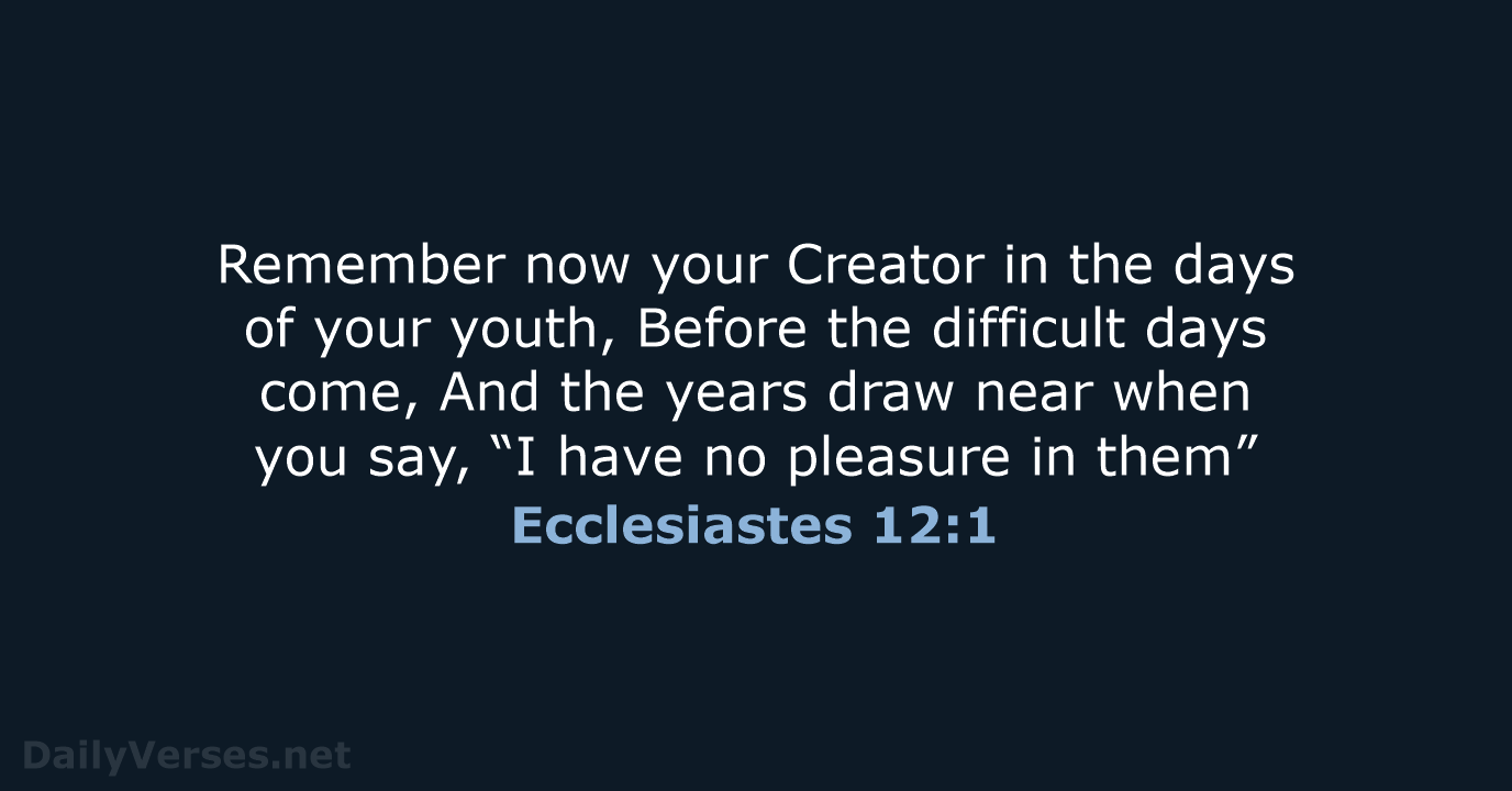 Remember now your Creator in the days of your youth, Before the… Ecclesiastes 12:1
