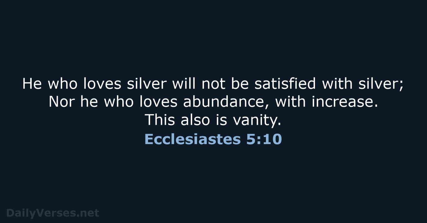 He who loves silver will not be satisfied with silver; Nor he… Ecclesiastes 5:10
