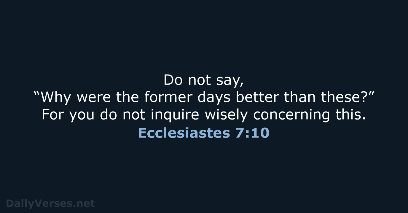 Do not say, “Why were the former days better than these?” For… Ecclesiastes 7:10