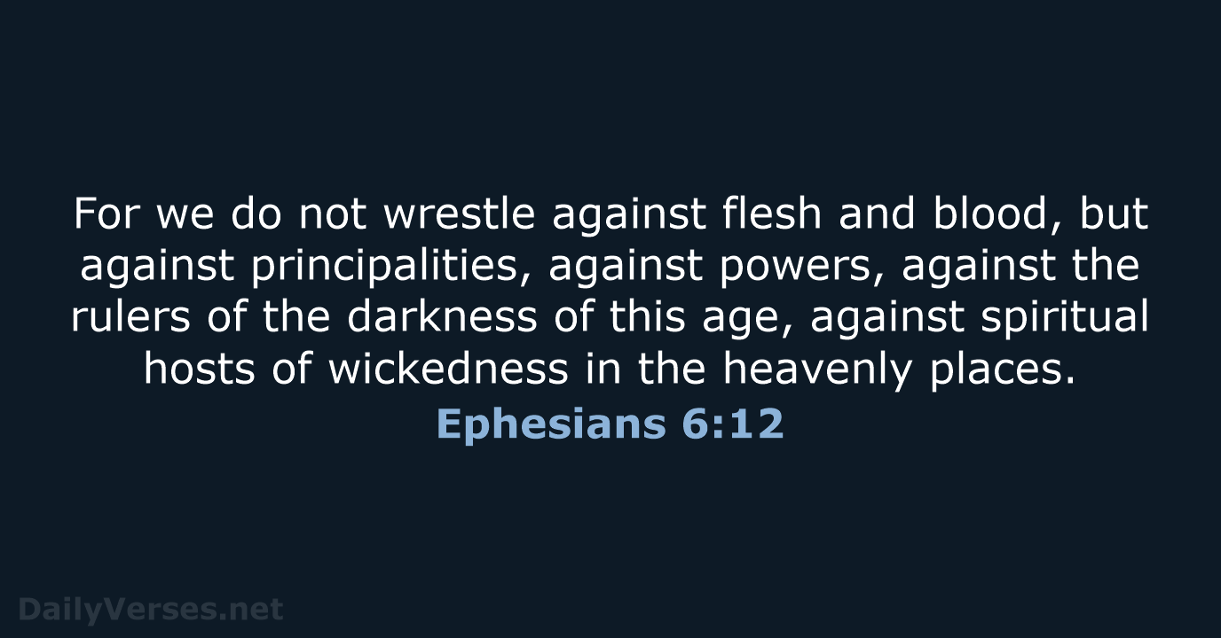 For we do not wrestle against flesh and blood, but against principalities… Ephesians 6:12