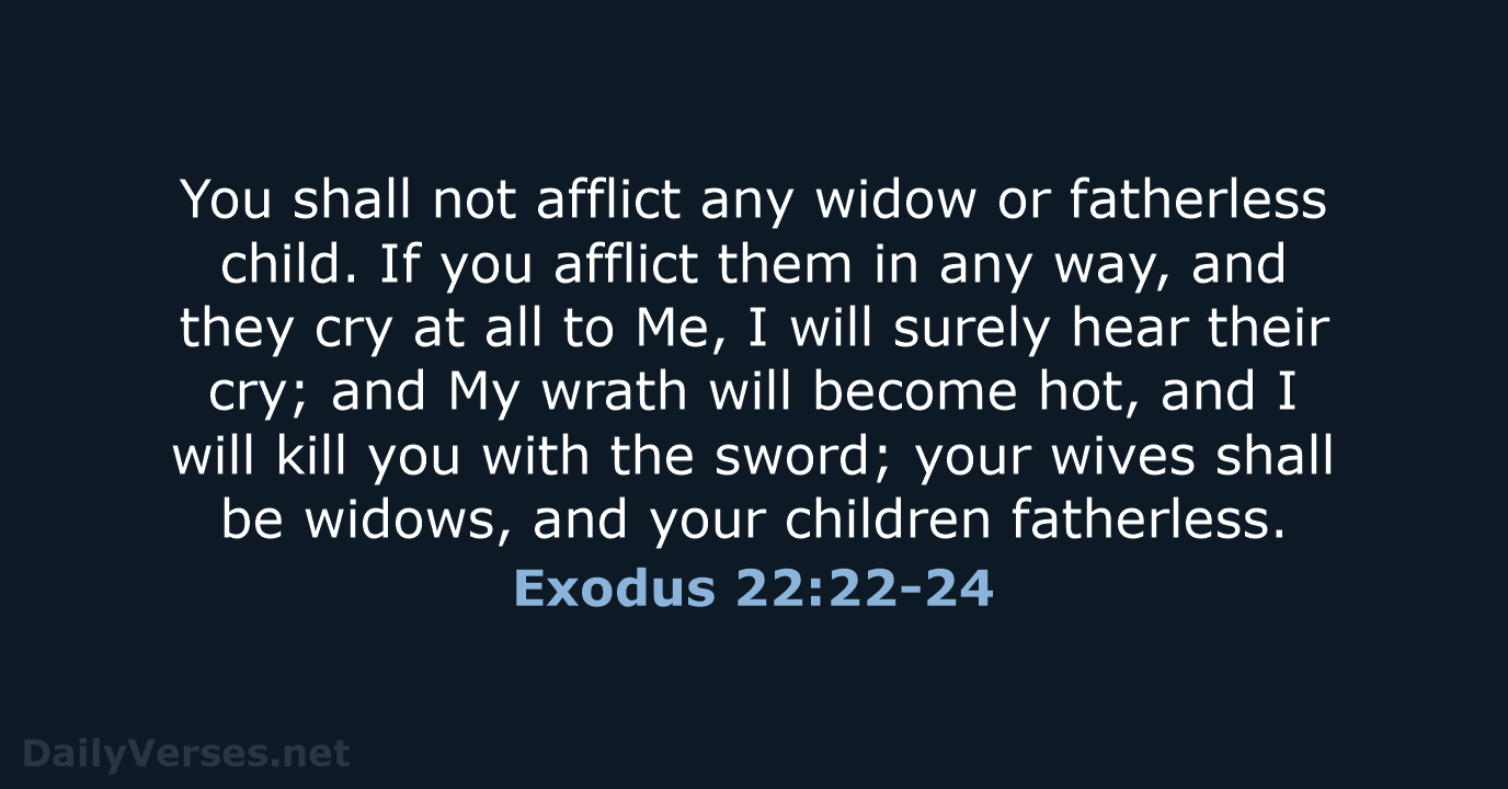 You shall not afflict any widow or fatherless child. If you afflict… Exodus 22:22-24