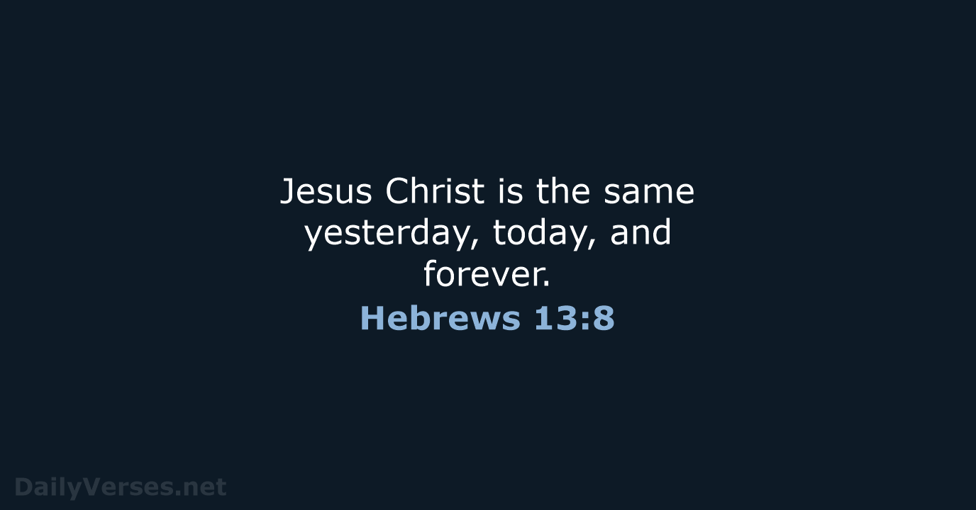 Jesus Christ is the same yesterday, today, and forever. Hebrews 13:8