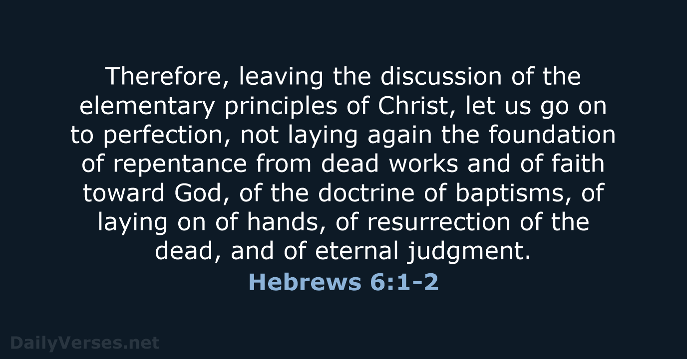 Therefore, leaving the discussion of the elementary principles of Christ, let us… Hebrews 6:1-2