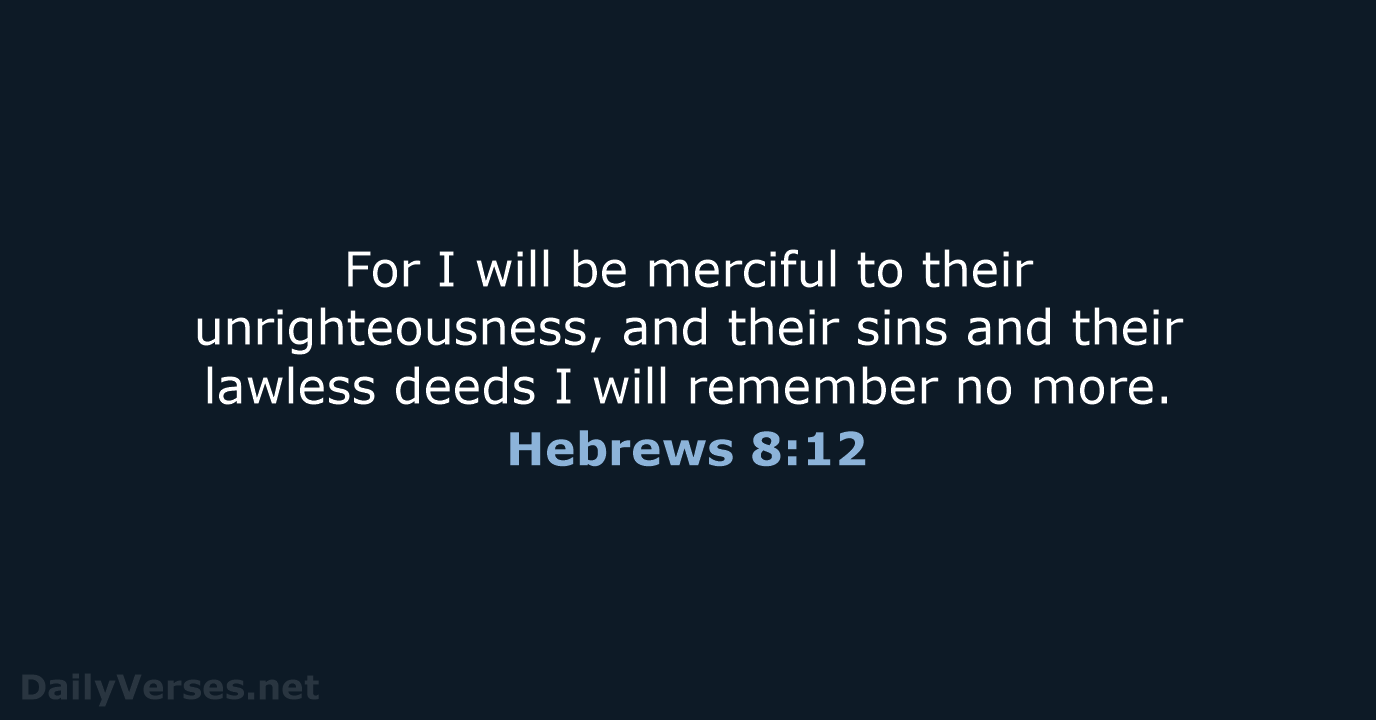 For I will be merciful to their unrighteousness, and their sins and… Hebrews 8:12