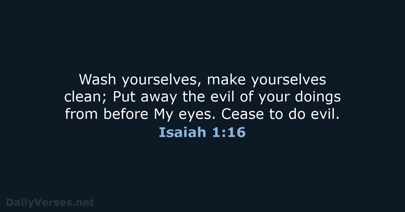 Wash yourselves, make yourselves clean; Put away the evil of your doings… Isaiah 1:16