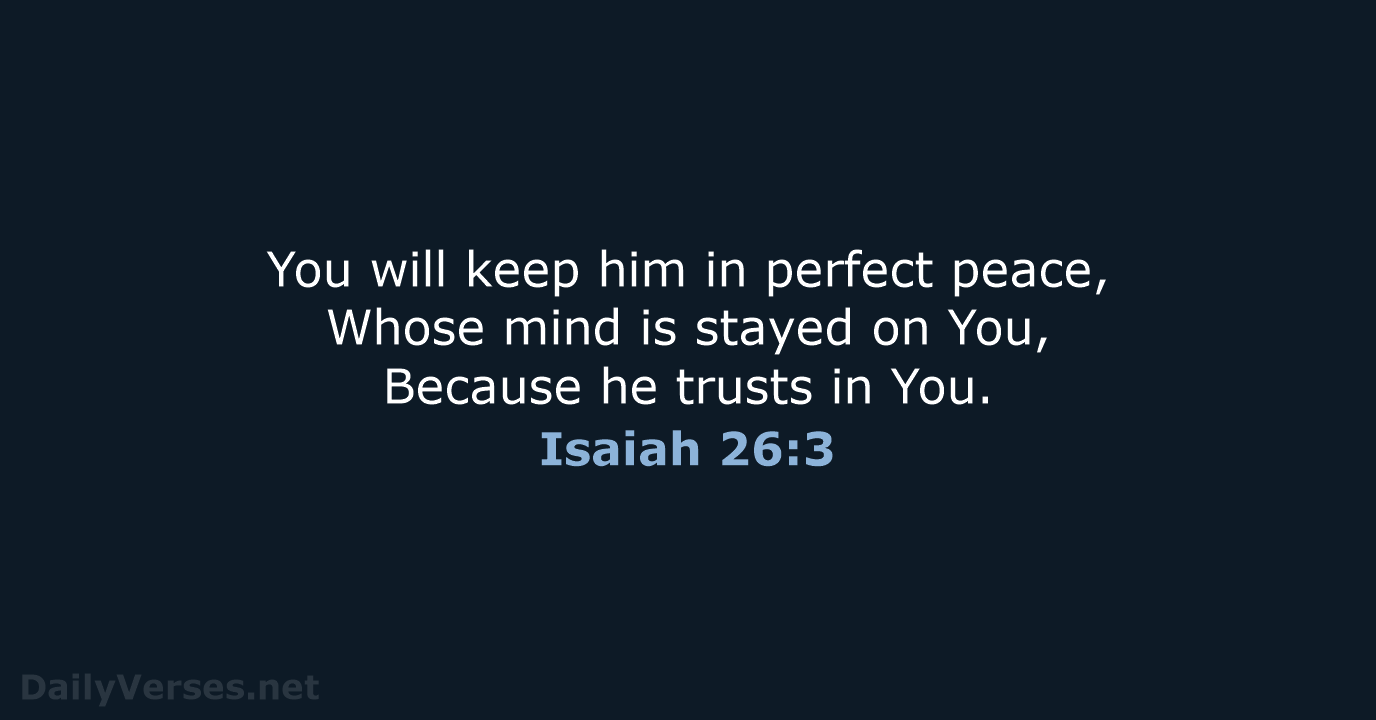 You will keep him in perfect peace, Whose mind is stayed on… Isaiah 26:3