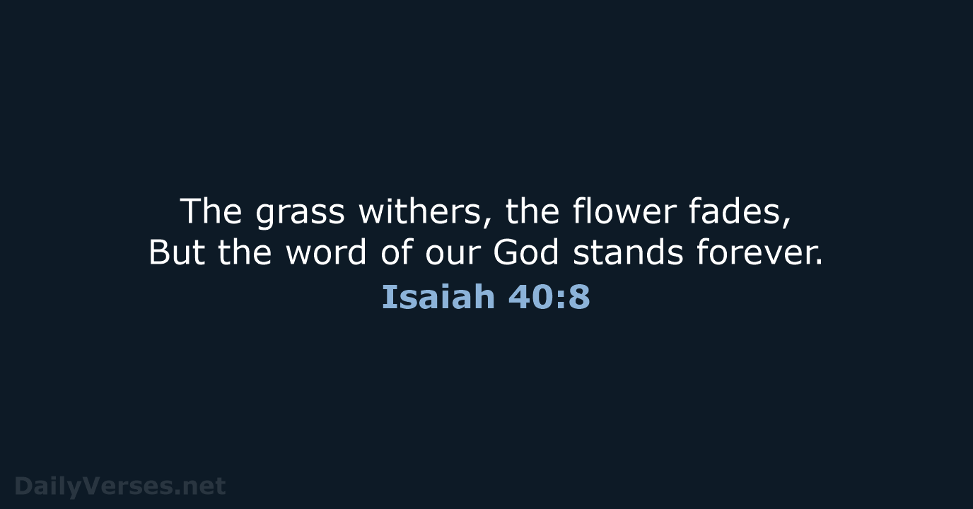 The grass withers, the flower fades, But the word of our God stands forever. Isaiah 40:8