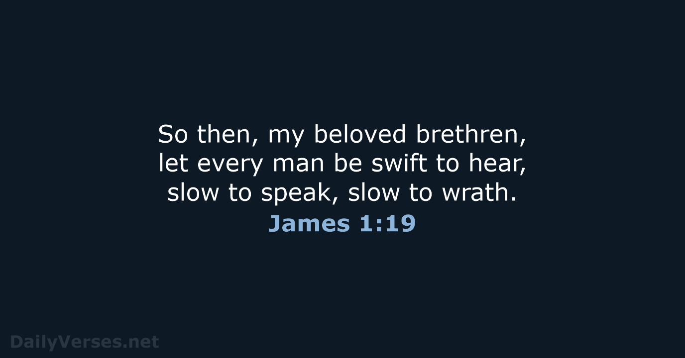 So then, my beloved brethren, let every man be swift to hear… James 1:19