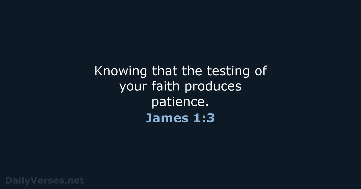 Knowing that the testing of your faith produces patience. James 1:3