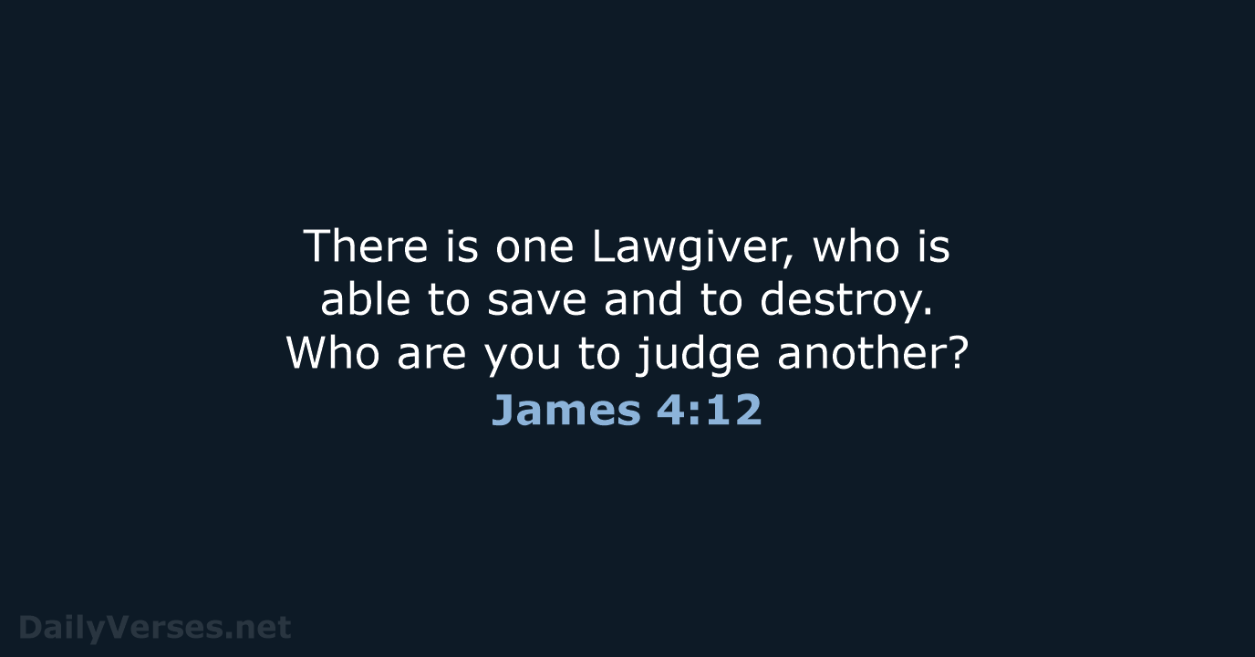 There is one Lawgiver, who is able to save and to destroy… James 4:12