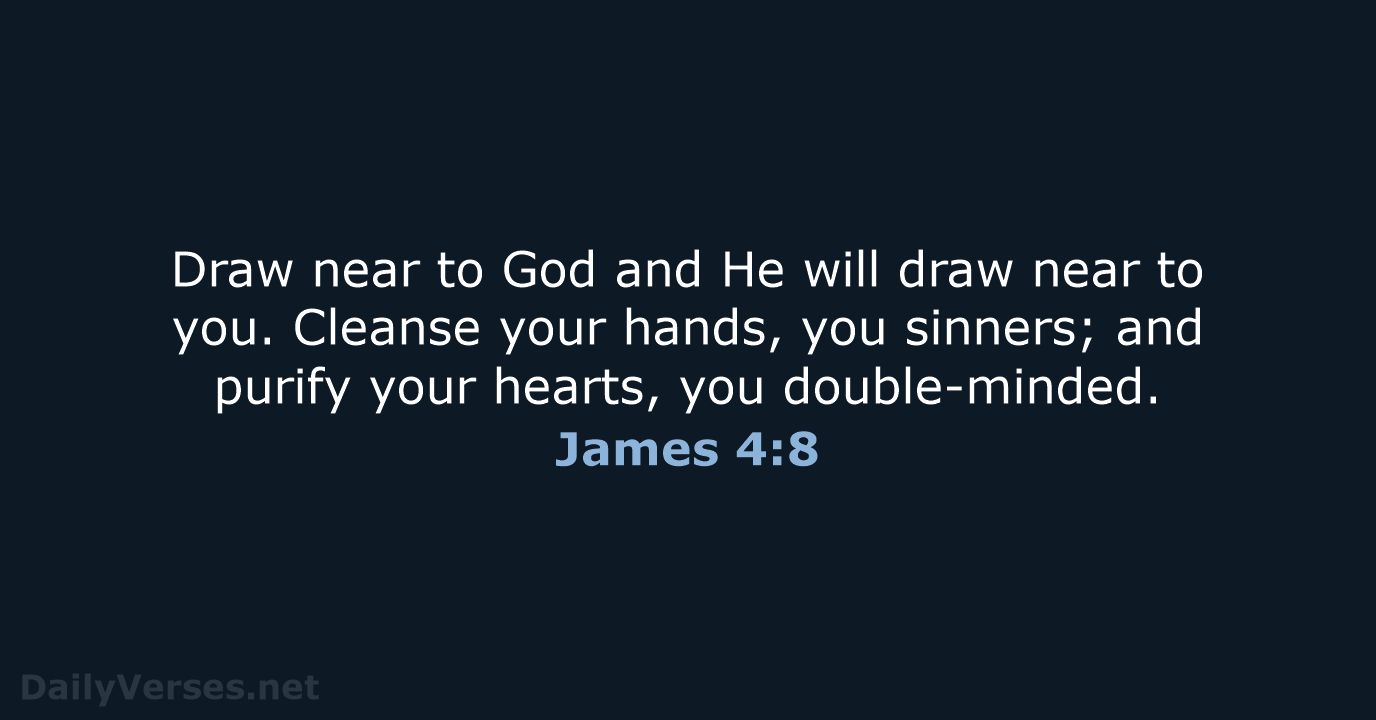 Draw near to God and He will draw near to you. Cleanse… James 4:8