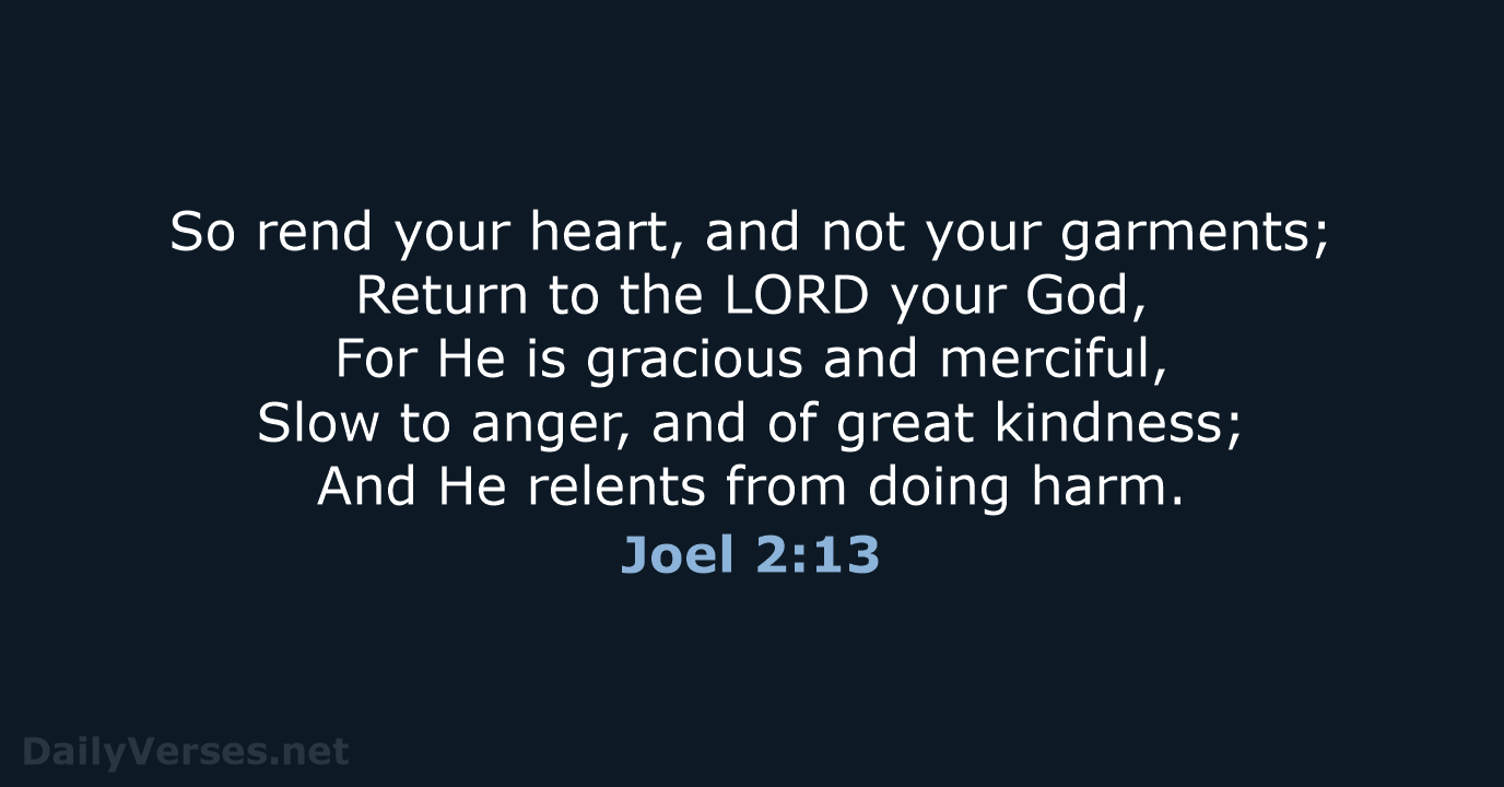So rend your heart, and not your garments; Return to the LORD… Joel 2:13