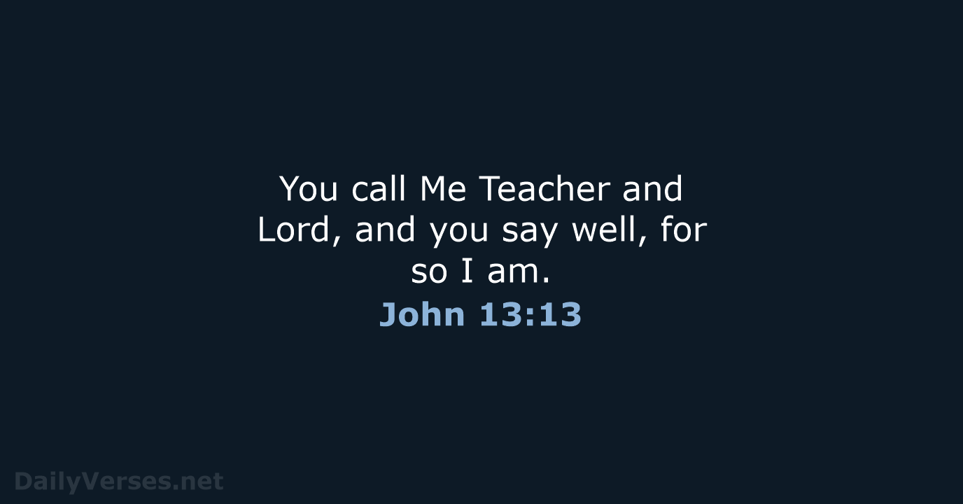 You call Me Teacher and Lord, and you say well, for so I am. John 13:13
