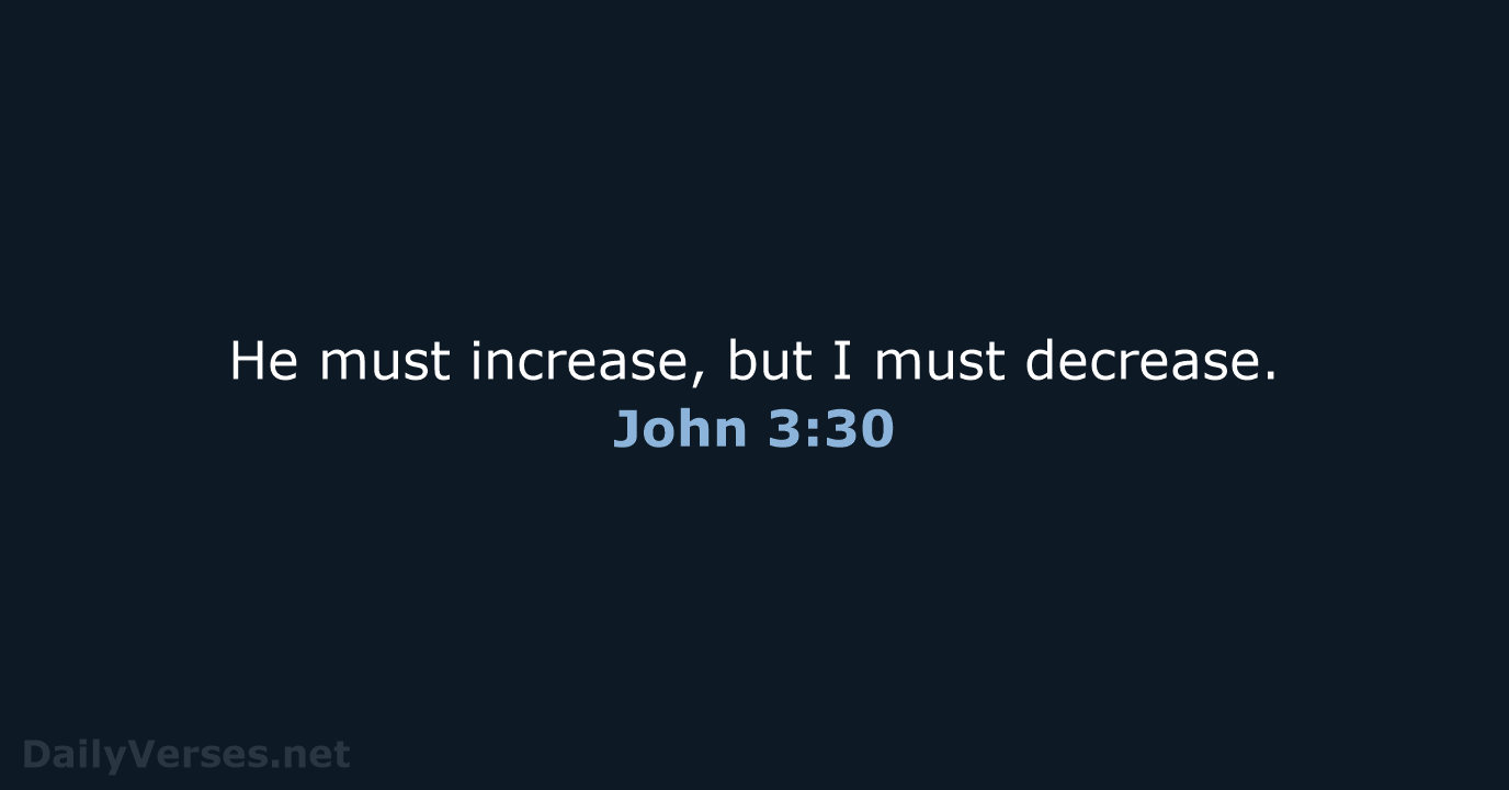 He must increase, but I must decrease. John 3:30