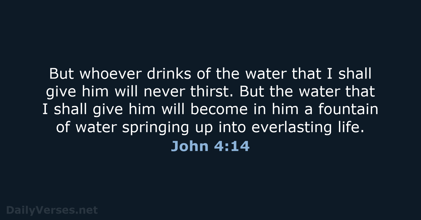 But whoever drinks of the water that I shall give him will… John 4:14