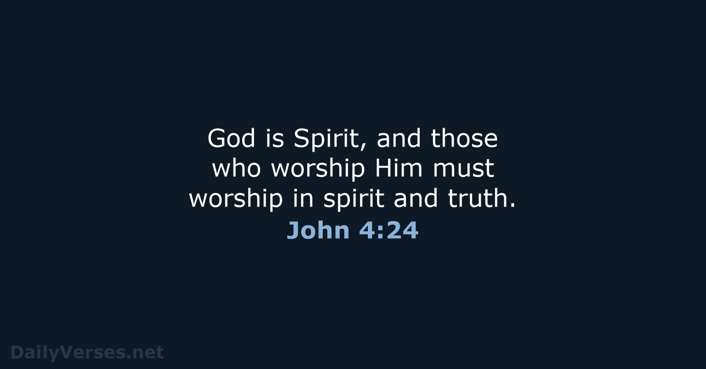God is Spirit, and those who worship Him must worship in spirit and truth. John 4:24