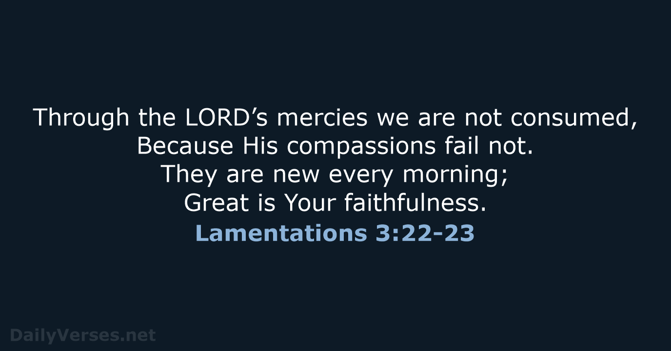 Through the LORD’s mercies we are not consumed, Because His compassions fail… Lamentations 3:22-23