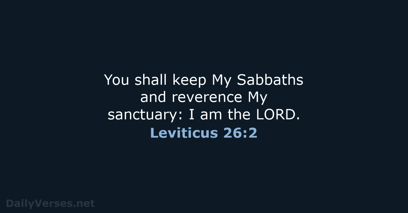 You shall keep My Sabbaths and reverence My sanctuary: I am the LORD. Leviticus 26:2
