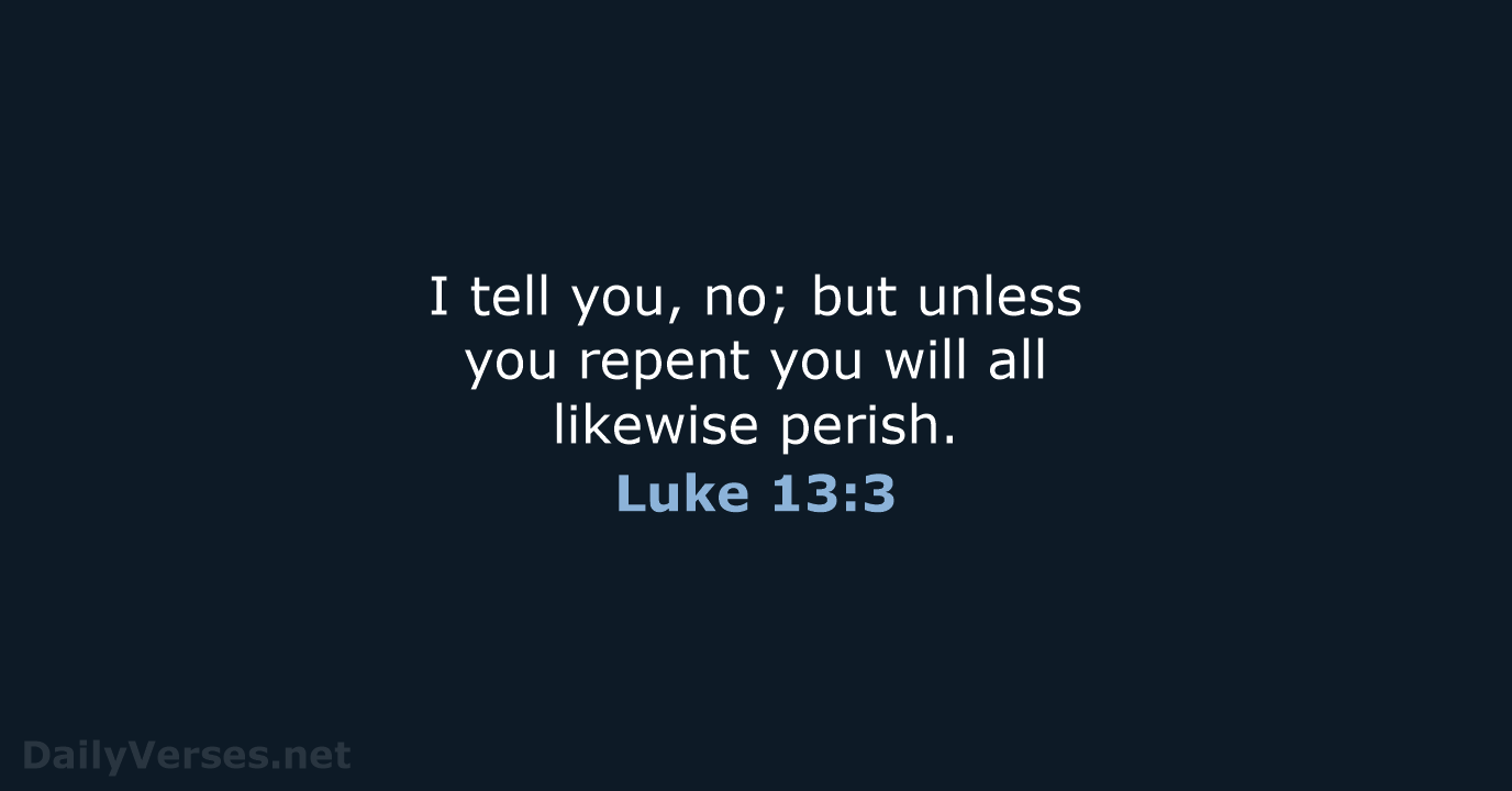 I tell you, no; but unless you repent you will all likewise perish. Luke 13:3
