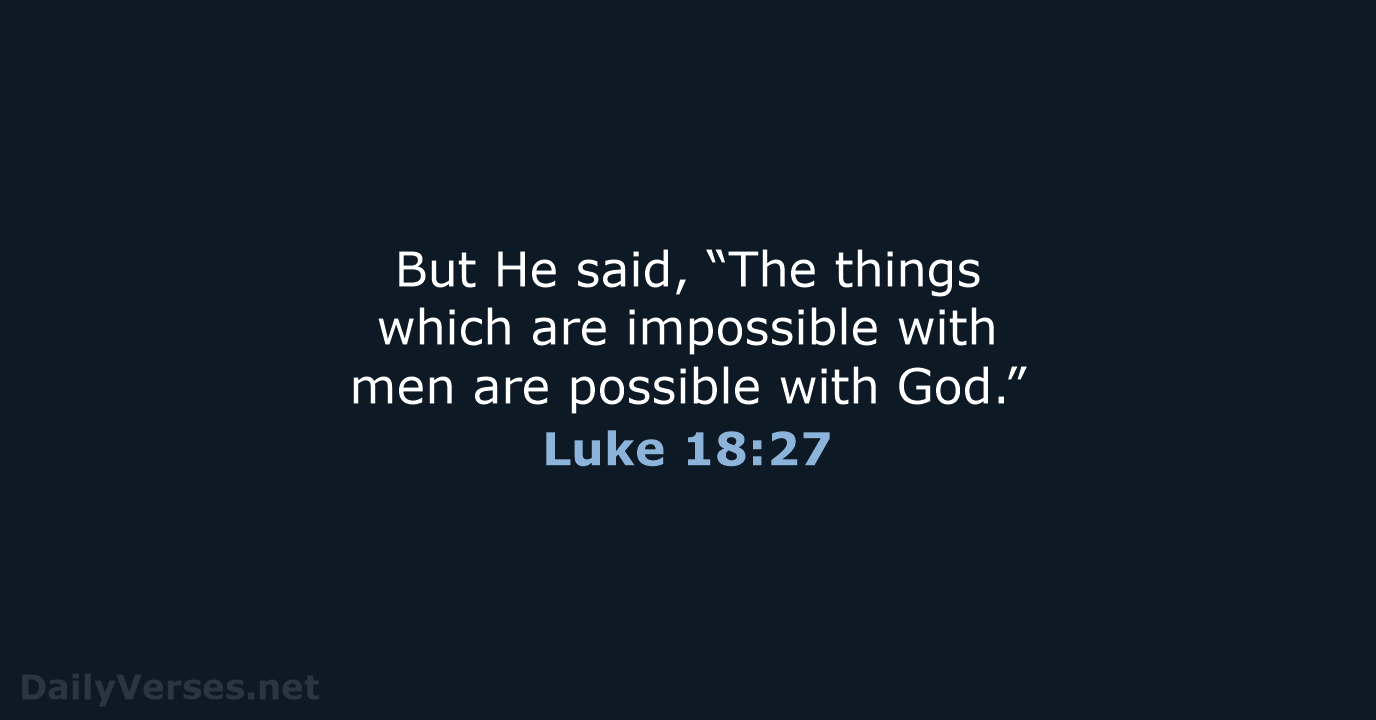 But He said, “The things which are impossible with men are possible with God.” Luke 18:27