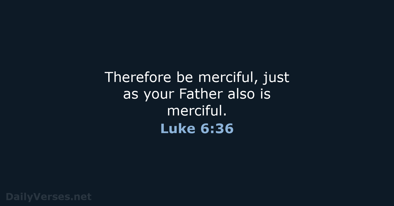 Therefore be merciful, just as your Father also is merciful. Luke 6:36