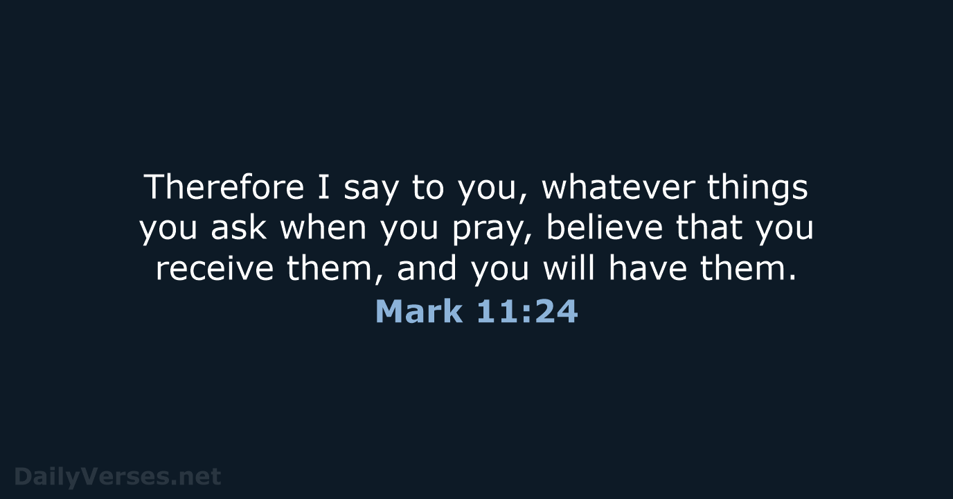 Therefore I say to you, whatever things you ask when you pray… Mark 11:24