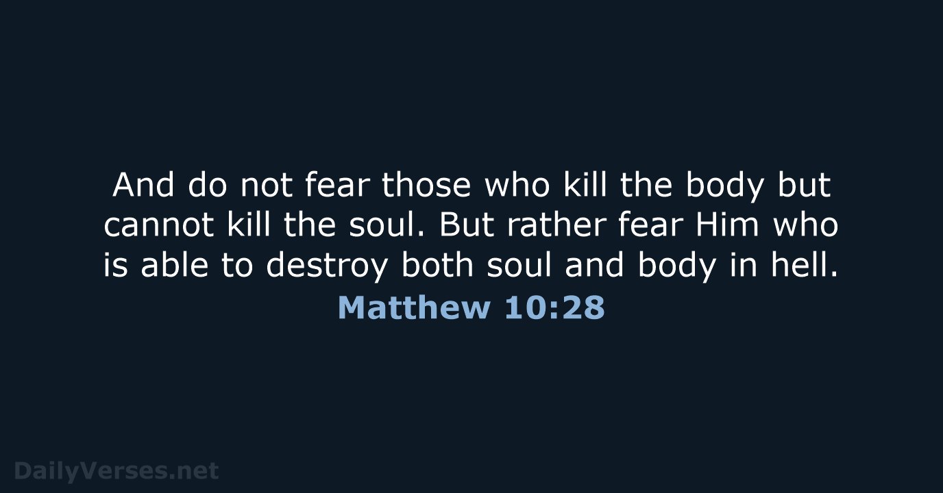 And do not fear those who kill the body but cannot kill… Matthew 10:28