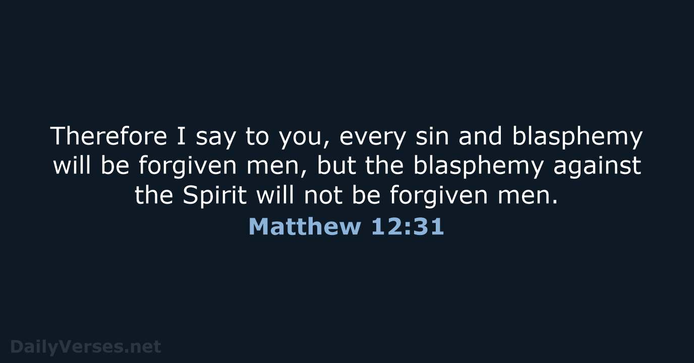 Therefore I say to you, every sin and blasphemy will be forgiven… Matthew 12:31