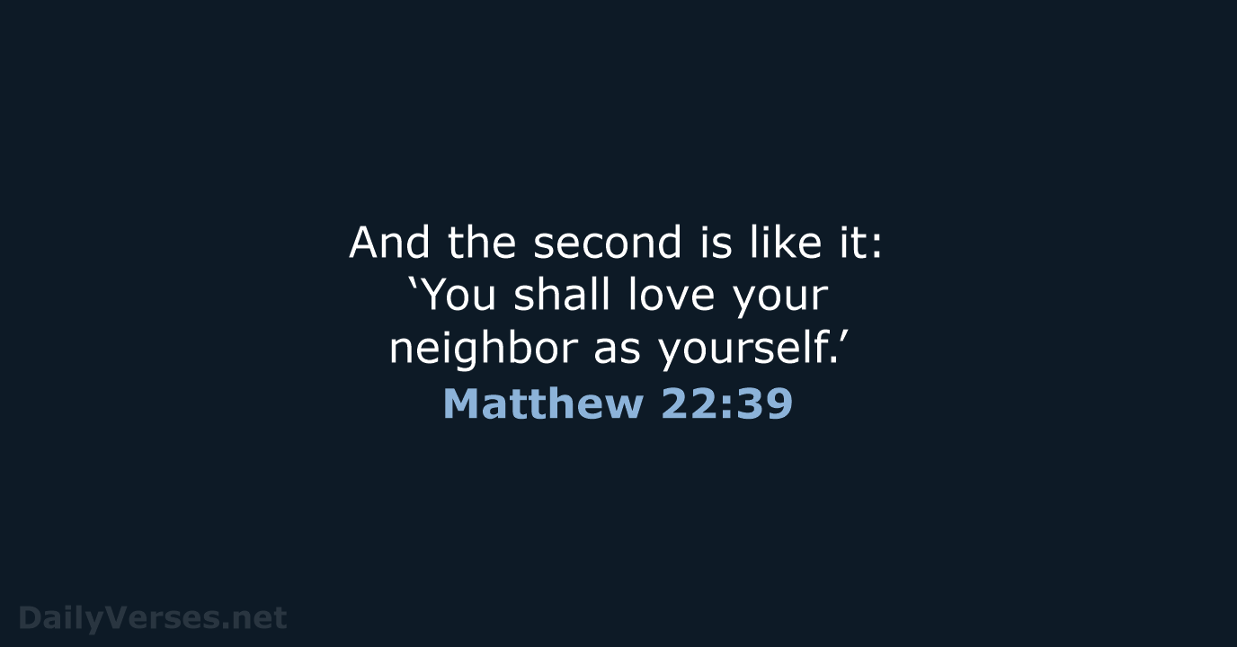 And the second is like it: ‘You shall love your neighbor as yourself.’ Matthew 22:39