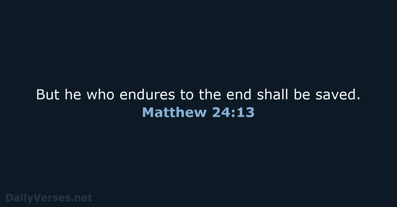 But he who endures to the end shall be saved. Matthew 24:13