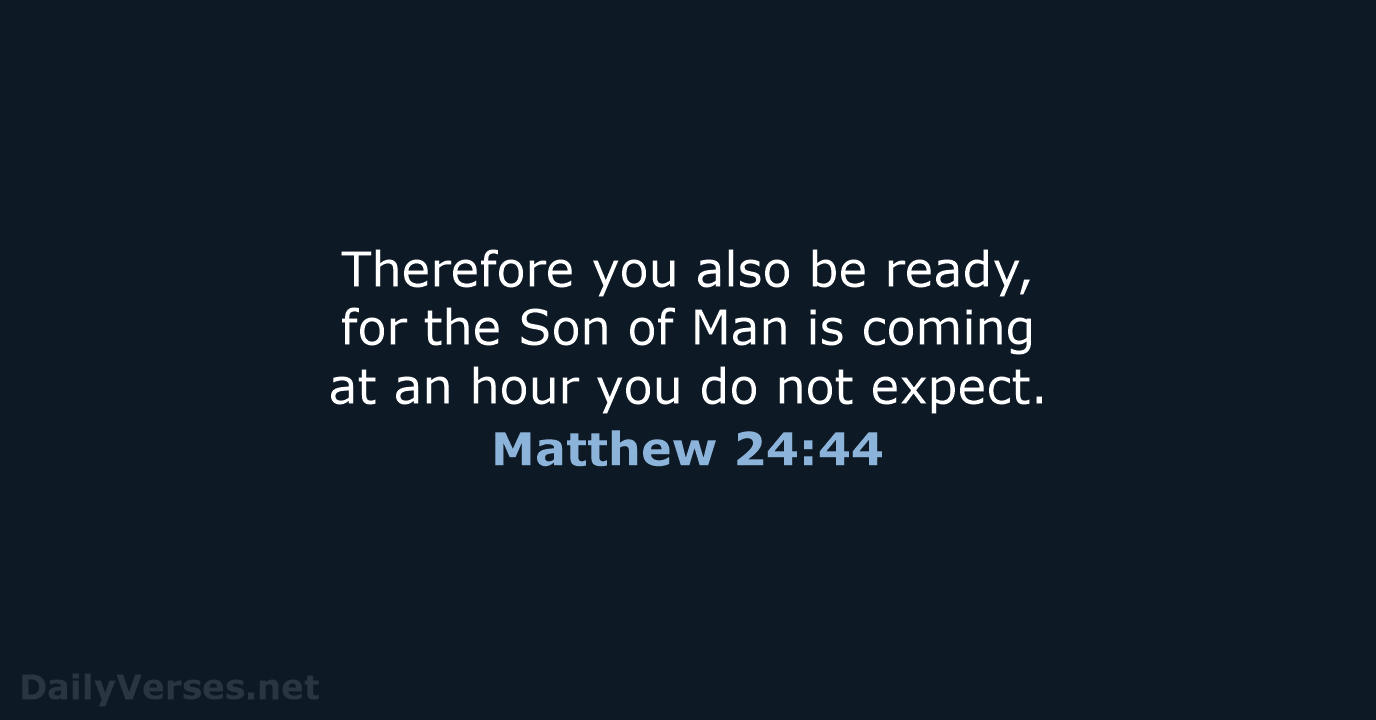 Therefore you also be ready, for the Son of Man is coming… Matthew 24:44