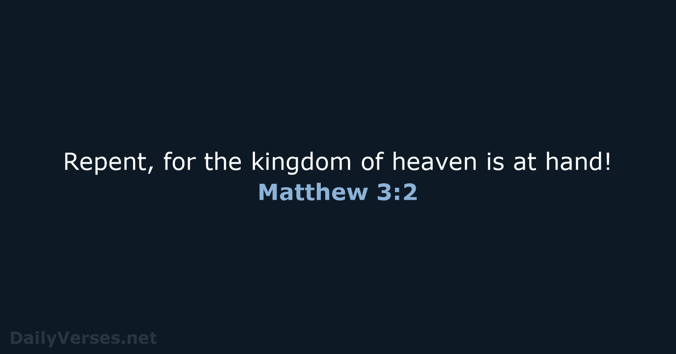 Repent, for the kingdom of heaven is at hand! Matthew 3:2