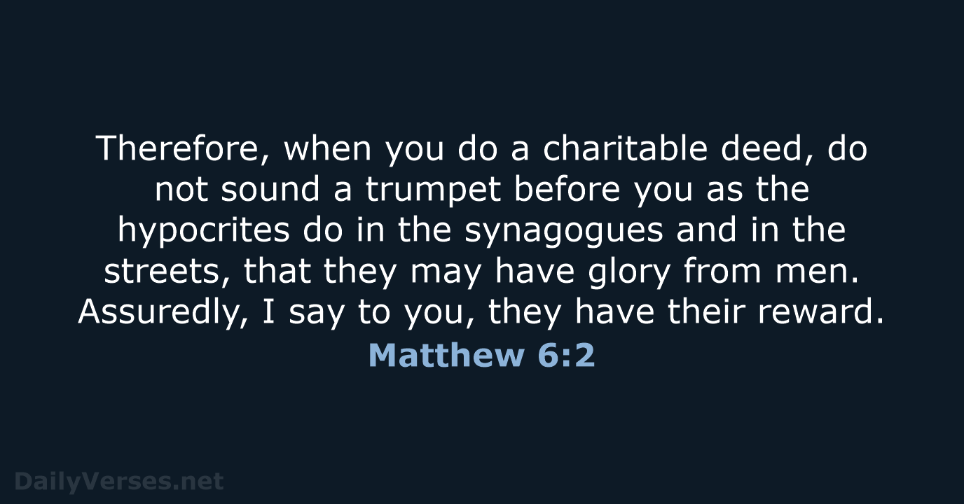 Therefore, when you do a charitable deed, do not sound a trumpet… Matthew 6:2