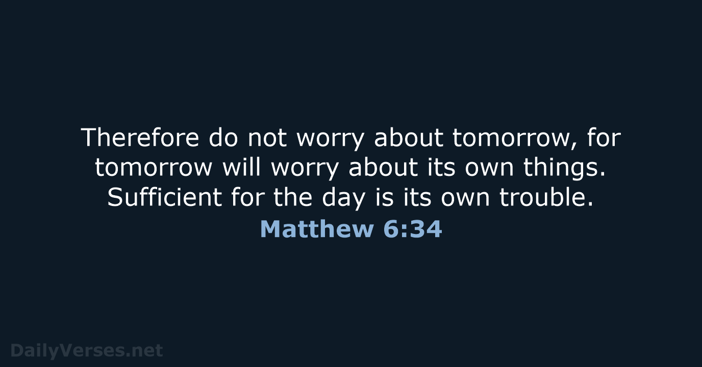 Therefore do not worry about tomorrow, for tomorrow will worry about its… Matthew 6:34
