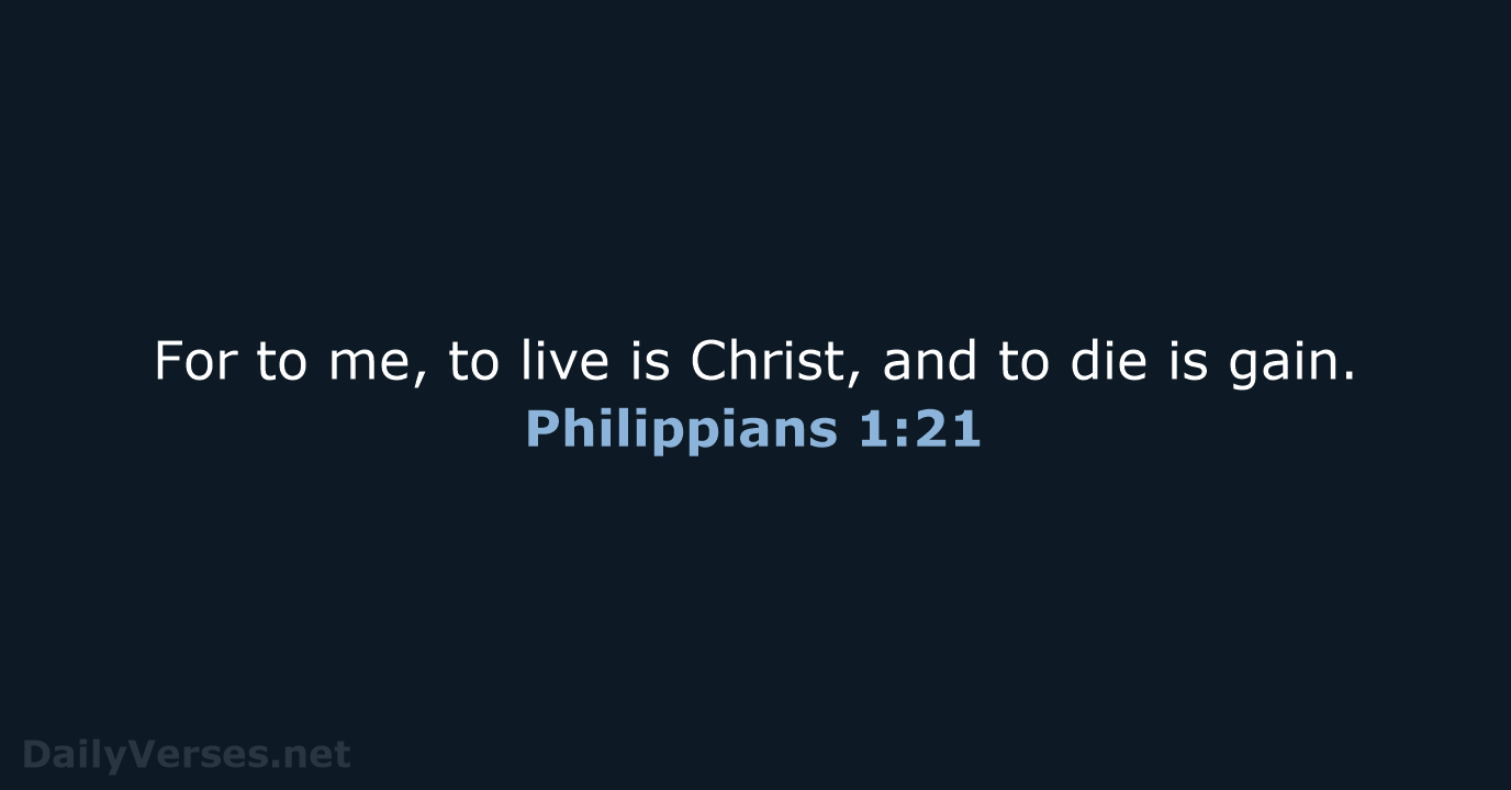 For to me, to live is Christ, and to die is gain. Philippians 1:21
