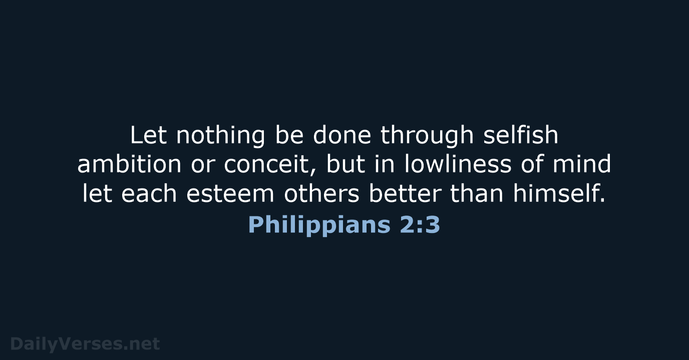 Let nothing be done through selfish ambition or conceit, but in lowliness… Philippians 2:3