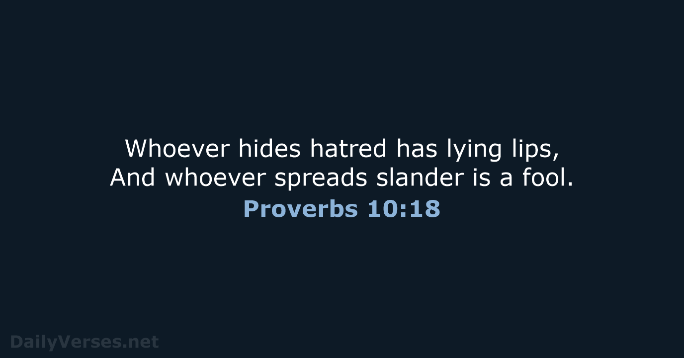 Whoever hides hatred has lying lips, And whoever spreads slander is a fool. Proverbs 10:18