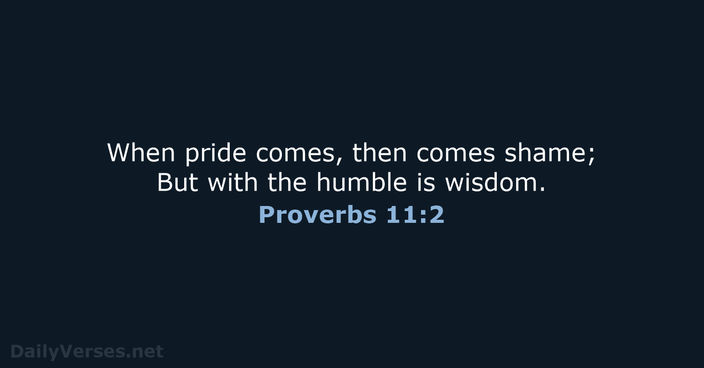 When pride comes, then comes shame; But with the humble is wisdom. Proverbs 11:2