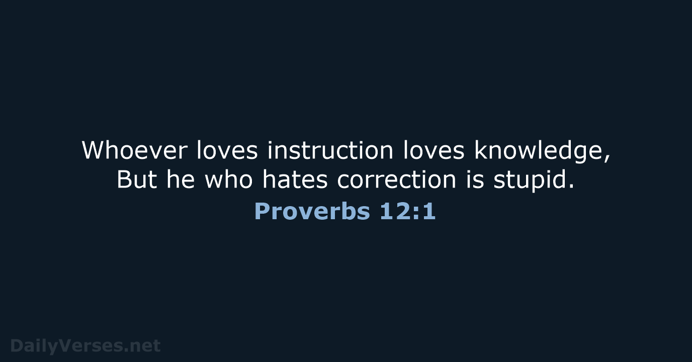 Whoever loves instruction loves knowledge, But he who hates correction is stupid. Proverbs 12:1