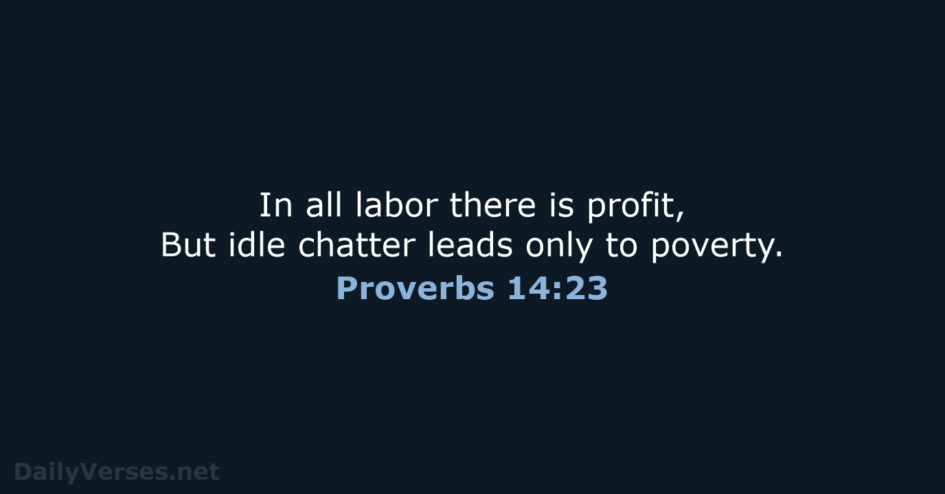 In all labor there is profit, But idle chatter leads only to poverty. Proverbs 14:23