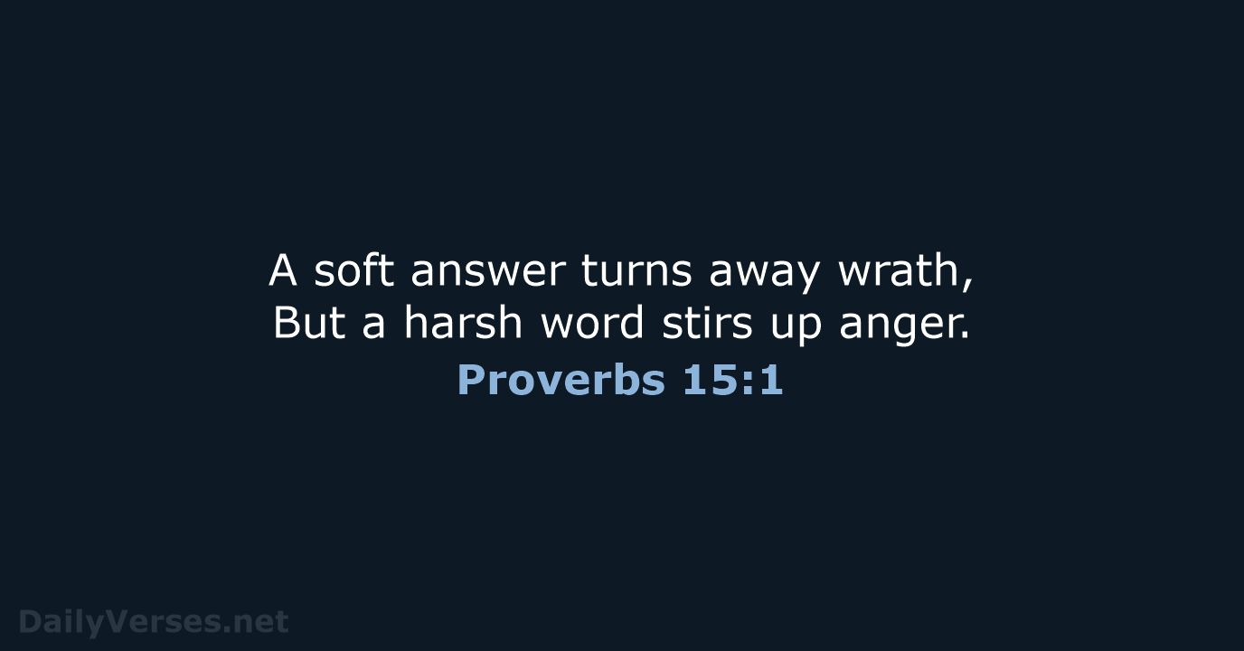 A soft answer turns away wrath, But a harsh word stirs up anger. Proverbs 15:1
