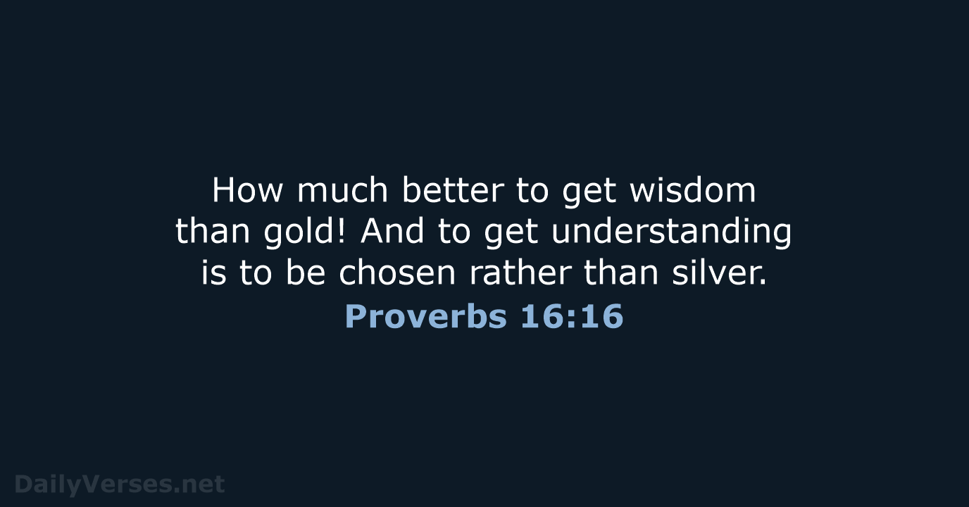 How much better to get wisdom than gold! And to get understanding… Proverbs 16:16