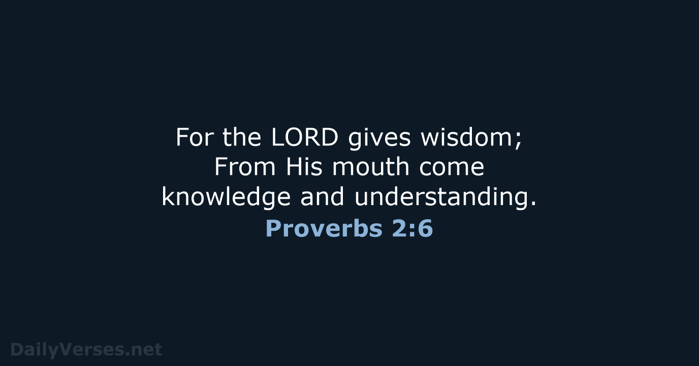 For the LORD gives wisdom; From His mouth come knowledge and understanding. Proverbs 2:6